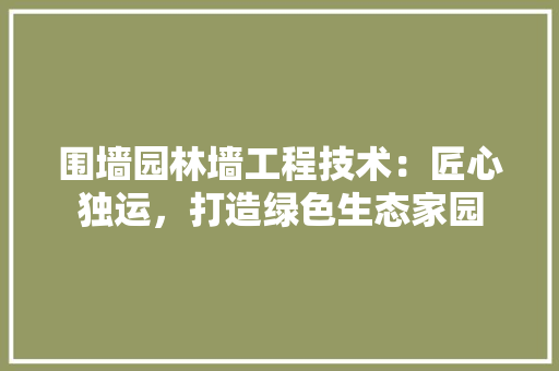 围墙园林墙工程技术：匠心独运，打造绿色生态家园 现代风格装饰