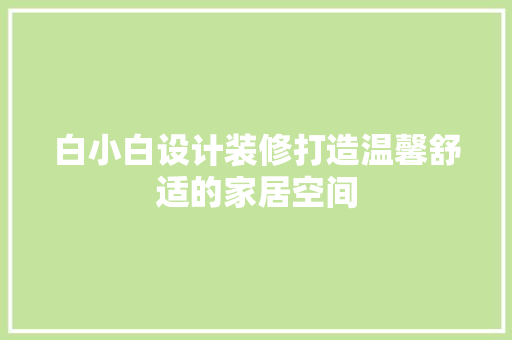 白小白设计装修打造温馨舒适的家居空间