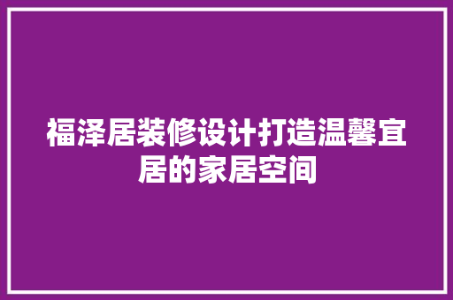 福泽居装修设计打造温馨宜居的家居空间