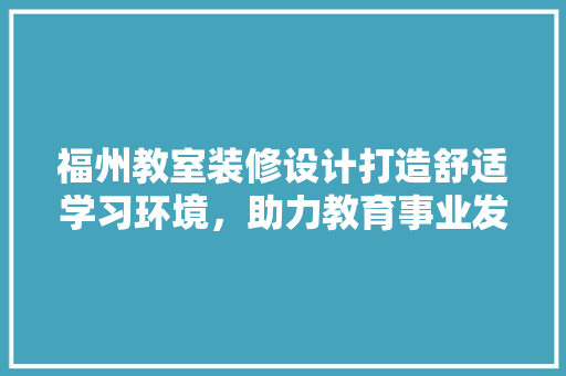 福州教室装修设计打造舒适学习环境，助力教育事业发展