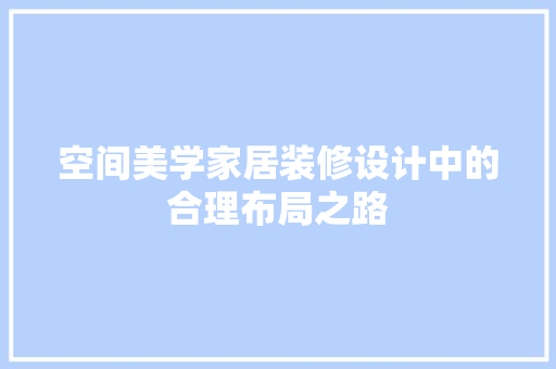 空间美学家居装修设计中的合理布局之路
