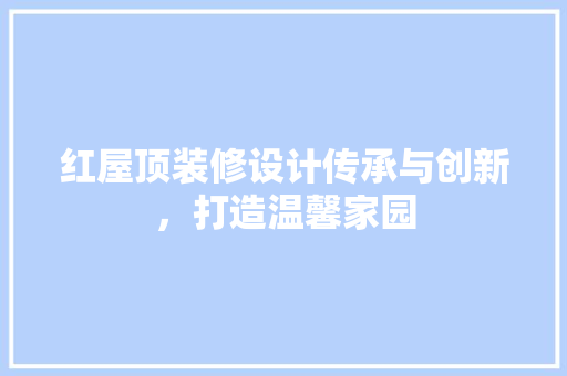 红屋顶装修设计传承与创新，打造温馨家园