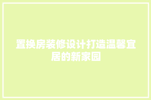 置换房装修设计打造温馨宜居的新家园