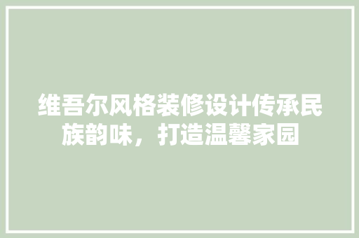 维吾尔风格装修设计传承民族韵味，打造温馨家园