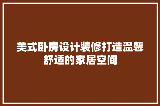 美式卧房设计装修打造温馨舒适的家居空间