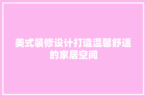 美式装修设计打造温馨舒适的家居空间