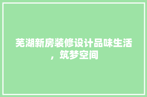 芜湖新房装修设计品味生活，筑梦空间
