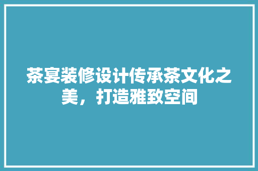 茶宴装修设计传承茶文化之美，打造雅致空间