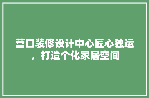 营口装修设计中心匠心独运，打造个化家居空间