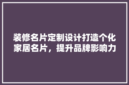 装修名片定制设计打造个化家居名片，提升品牌影响力