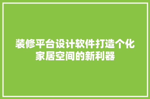 装修平台设计软件打造个化家居空间的新利器