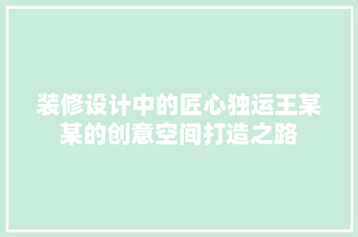 装修设计中的匠心独运王某某的创意空间打造之路