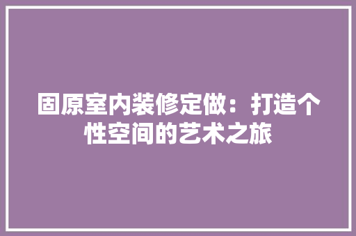 固原室内装修定做：打造个性空间的艺术之旅