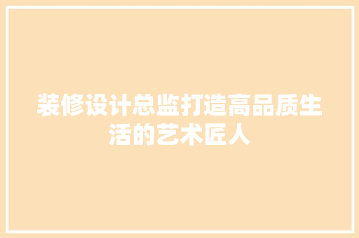 装修设计总监打造高品质生活的艺术匠人