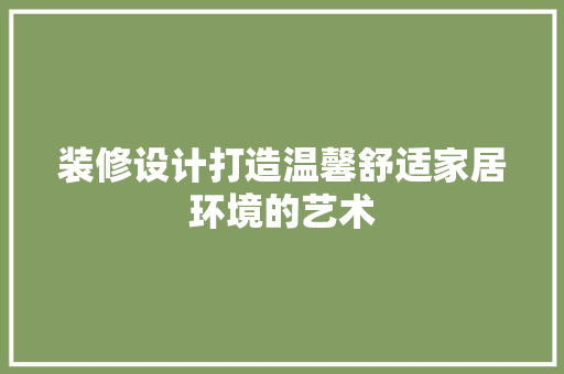 装修设计打造温馨舒适家居环境的艺术