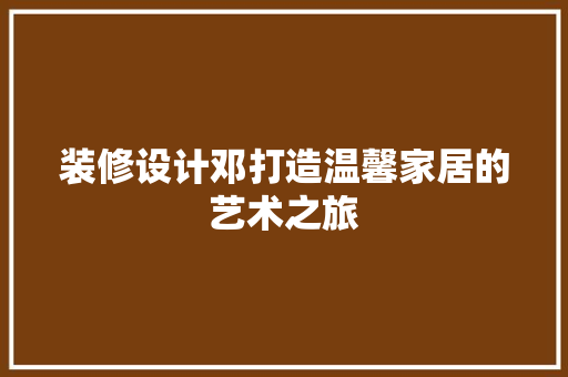 装修设计邓打造温馨家居的艺术之旅