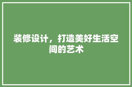 装修设计，打造美好生活空间的艺术
