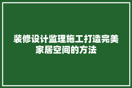 装修设计监理施工打造完美家居空间的方法