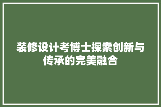 装修设计考博士探索创新与传承的完美融合