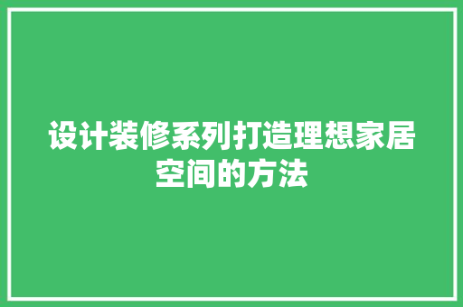设计装修系列打造理想家居空间的方法