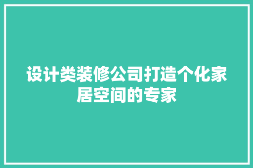 设计类装修公司打造个化家居空间的专家