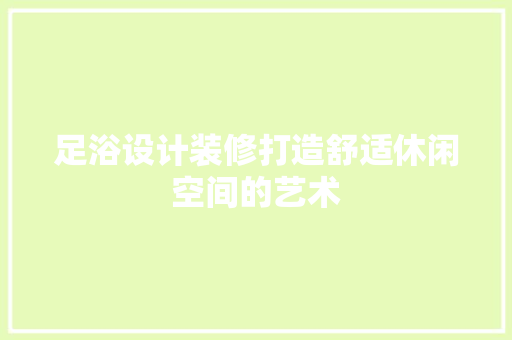 足浴设计装修打造舒适休闲空间的艺术