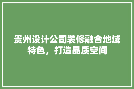 贵州设计公司装修融合地域特色，打造品质空间