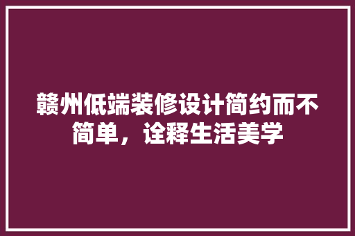 赣州低端装修设计简约而不简单，诠释生活美学