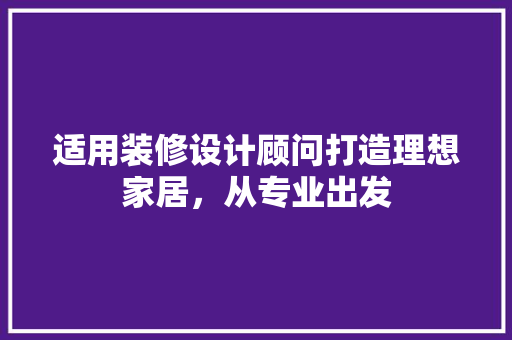 适用装修设计顾问打造理想家居，从专业出发