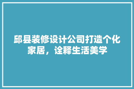 邱县装修设计公司打造个化家居，诠释生活美学