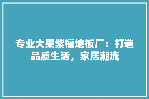 专业大果紫檀地板厂：打造品质生活，家居潮流 家居装修