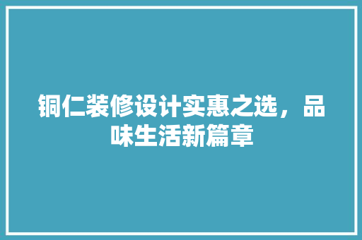 铜仁装修设计实惠之选，品味生活新篇章