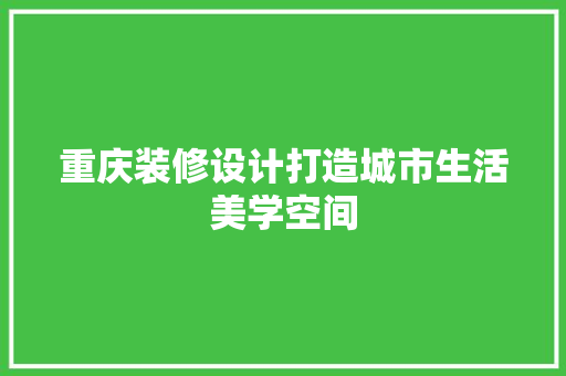 重庆装修设计打造城市生活美学空间