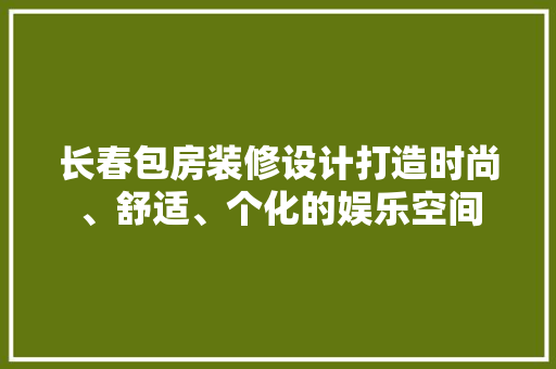长春包房装修设计打造时尚、舒适、个化的娱乐空间