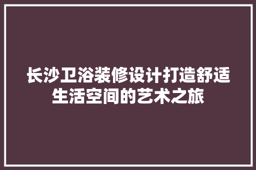 长沙卫浴装修设计打造舒适生活空间的艺术之旅