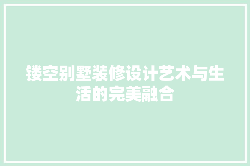 镂空别墅装修设计艺术与生活的完美融合