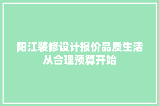 阳江装修设计报价品质生活从合理预算开始