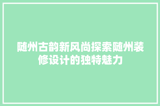 随州古韵新风尚探索随州装修设计的独特魅力