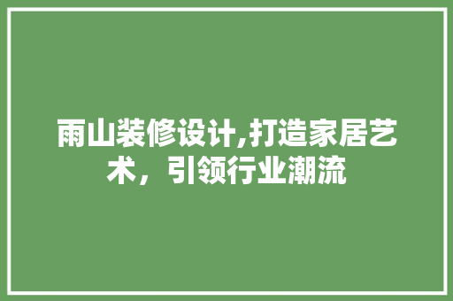 雨山装修设计,打造家居艺术，引领行业潮流