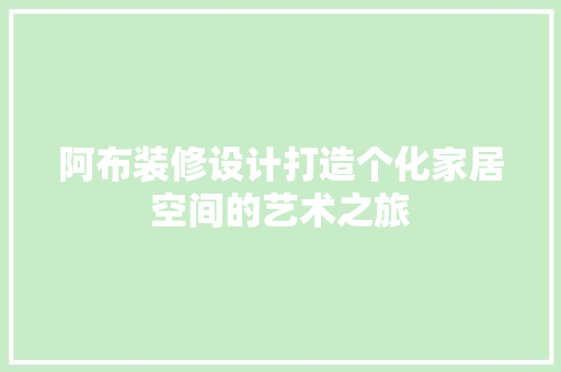 阿布装修设计打造个化家居空间的艺术之旅