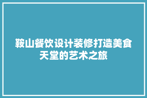 鞍山餐饮设计装修打造美食天堂的艺术之旅