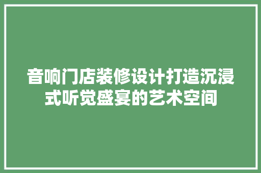 音响门店装修设计打造沉浸式听觉盛宴的艺术空间
