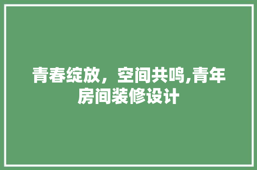 青春绽放，空间共鸣,青年房间装修设计