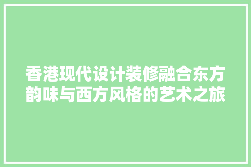 香港现代设计装修融合东方韵味与西方风格的艺术之旅