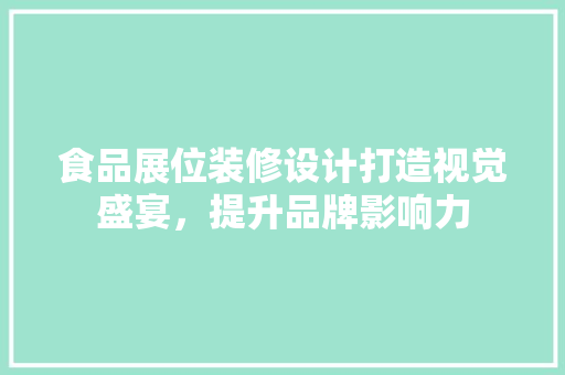 食品展位装修设计打造视觉盛宴，提升品牌影响力