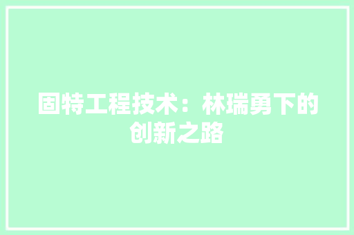 固特工程技术：林瑞勇下的创新之路 现代风格装饰