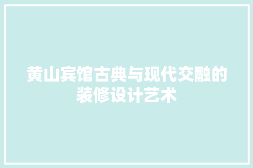黄山宾馆古典与现代交融的装修设计艺术