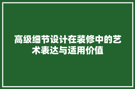 高级细节设计在装修中的艺术表达与适用价值