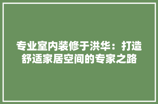专业室内装修于洪华：打造舒适家居空间的专家之路 家居装修