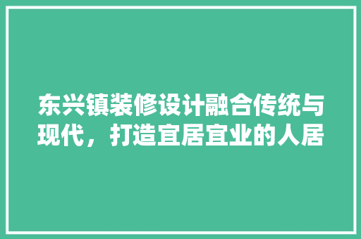 东兴镇装修设计融合传统与现代，打造宜居宜业的人居典范